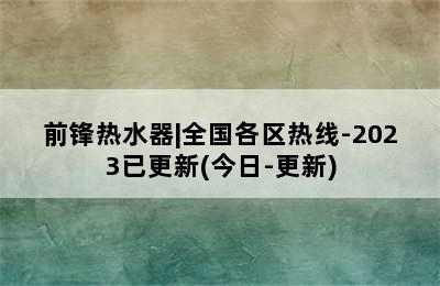 前锋热水器|全国各区热线-2023已更新(今日-更新)